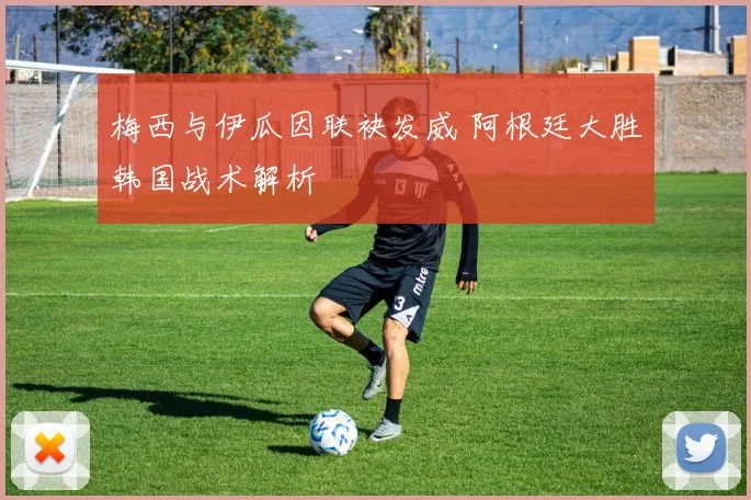 梅西与伊瓜因联袂发威 阿根廷大胜韩国战术解析