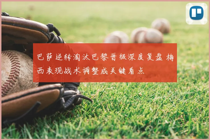 巴萨逆转淘汰巴黎晋级深度复盘 梅西表现战术调整成关键看点