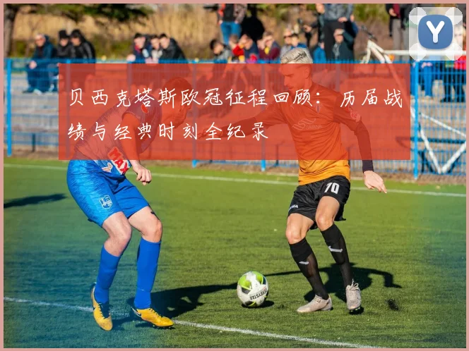 贝西克塔斯欧冠征程回顾：历届战绩与经典时刻全纪录