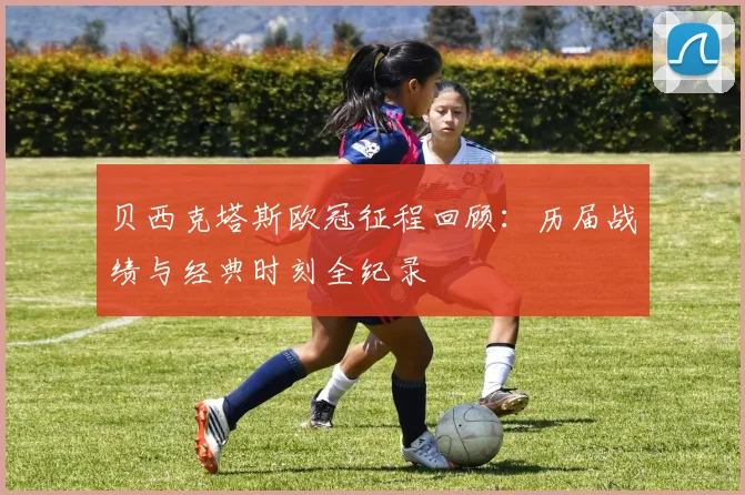 贝西克塔斯欧冠征程回顾：历届战绩与经典时刻全纪录