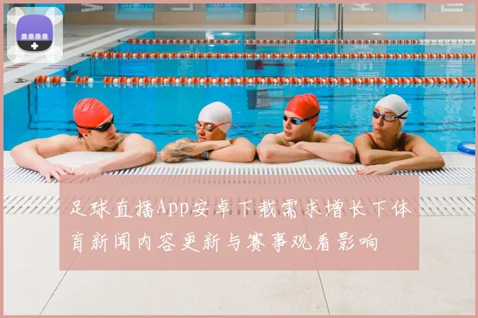足球直播App安卓下载需求增长下体育新闻内容更新与赛事观看影响