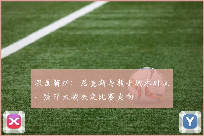 深度解析：尼克斯与骑士战术对决，防守大战决定比赛走向