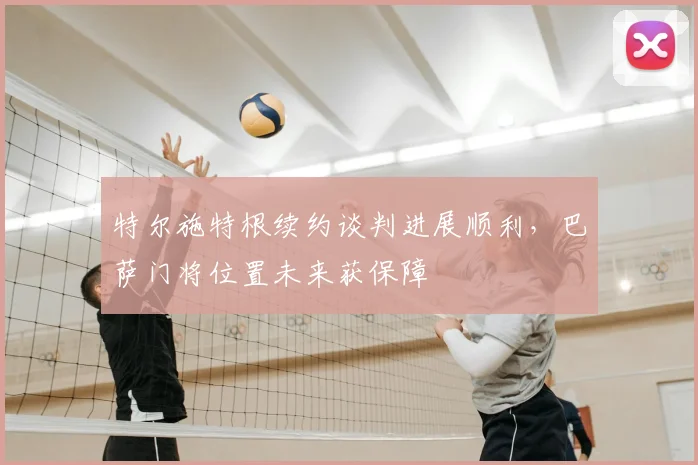 特尔施特根续约谈判进展顺利，巴萨门将位置未来获保障