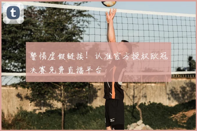 警惕虚假链接！认准官方授权欧冠决赛免费直播平台