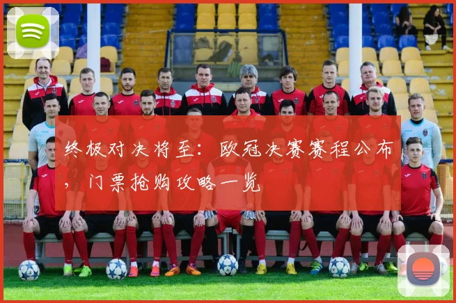 终极对决将至：欧冠决赛赛程公布，门票抢购攻略一览