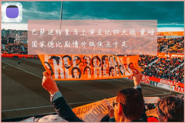 巴萨逆转皇马上演五比四大战 重磅国家德比剧情升级焦点十足