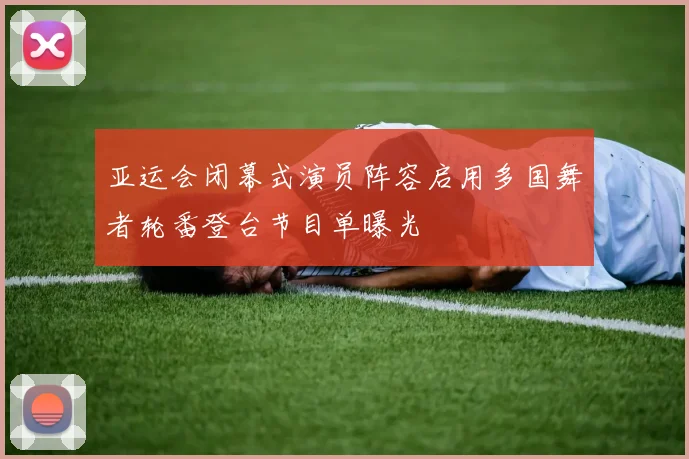 亚运会闭幕式演员阵容启用多国舞者轮番登台节目单曝光