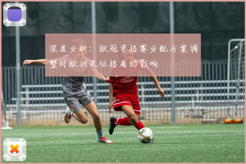 深度分析：欧冠资格赛分配方案调整对欧洲足坛格局的影响