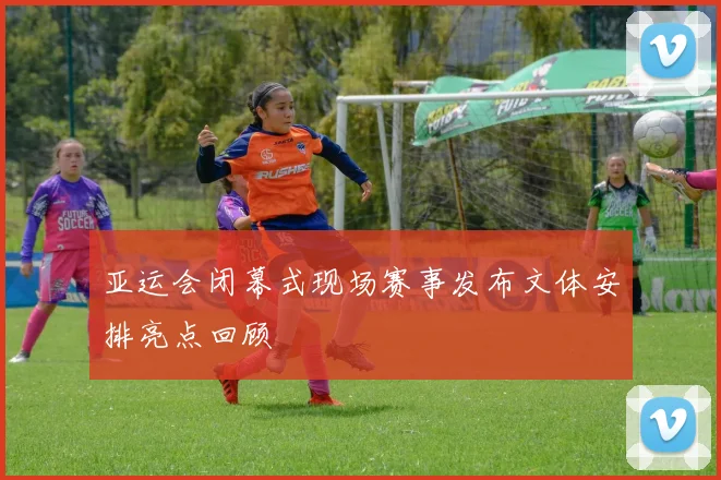 亚运会闭幕式现场赛事发布文体安排亮点回顾