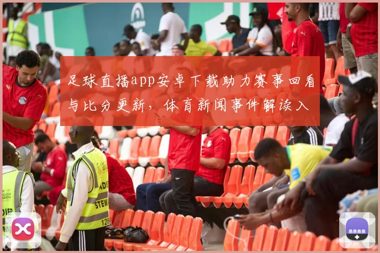 足球直播app安卓下载助力赛事回看与比分更新，体育新闻事件解读入口