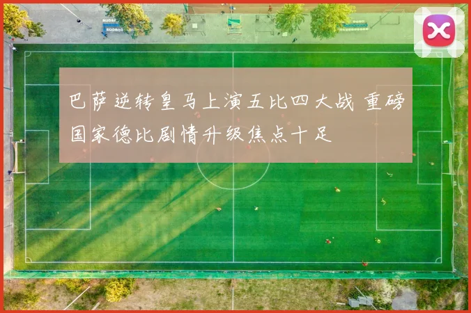 巴萨逆转皇马上演五比四大战 重磅国家德比剧情升级焦点十足