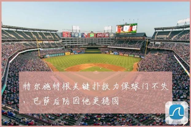 特尔施特根关键扑救力保球门不失，巴萨后防因他更稳固