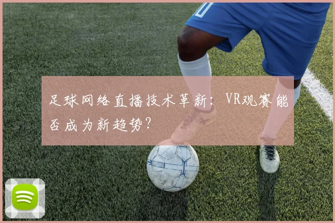 足球网络直播技术革新：VR观赛能否成为新趋势？