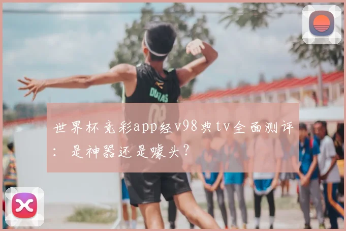 世界杯竞彩app经v98典tv全面测评：是神器还是噱头？