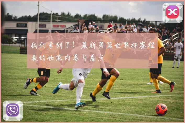 我们拿到了!最新男篮世界杯赛程表的独家内幕与看点
