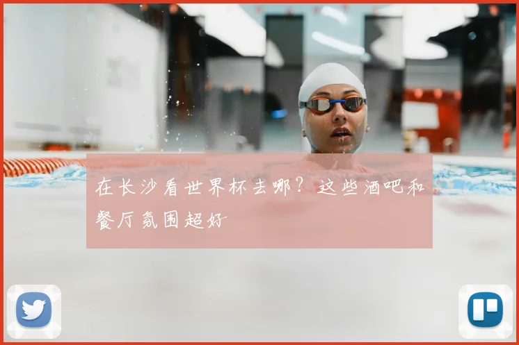 在长沙看世界杯去哪？这些酒吧和餐厅氛围超好