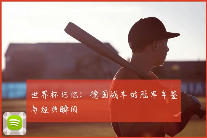 世界杯记忆：德国战车的冠军年鉴与经典瞬间