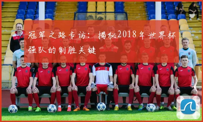 冠军之路专访：揭秘2018年世界杯强队的制胜关键