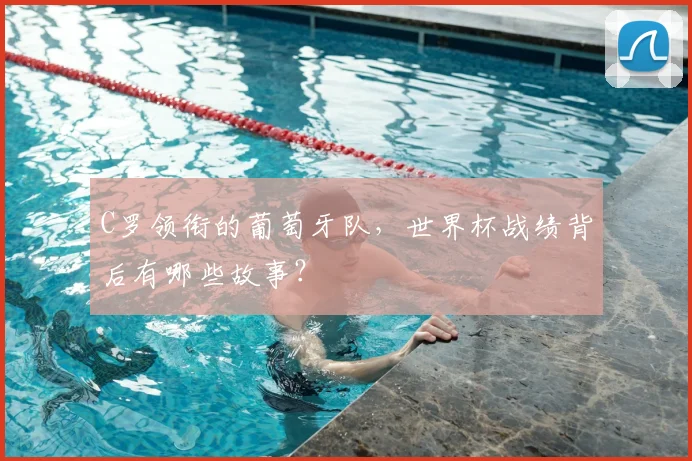 C罗领衔的葡萄牙队,世界杯战绩背后有哪些故事?