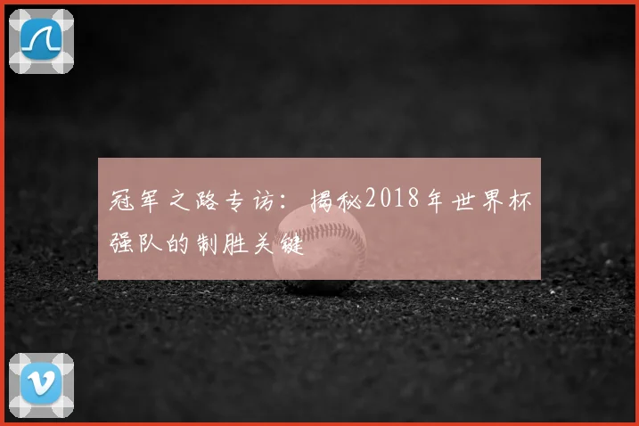 冠军之路专访：揭秘2018年世界杯强队的制胜关键