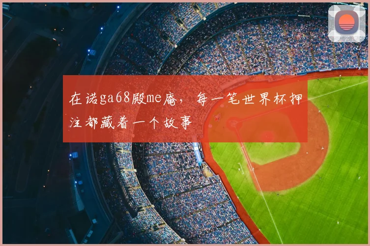 在诺ga68殿me庵，每一笔世界杯押注都藏着一个故事