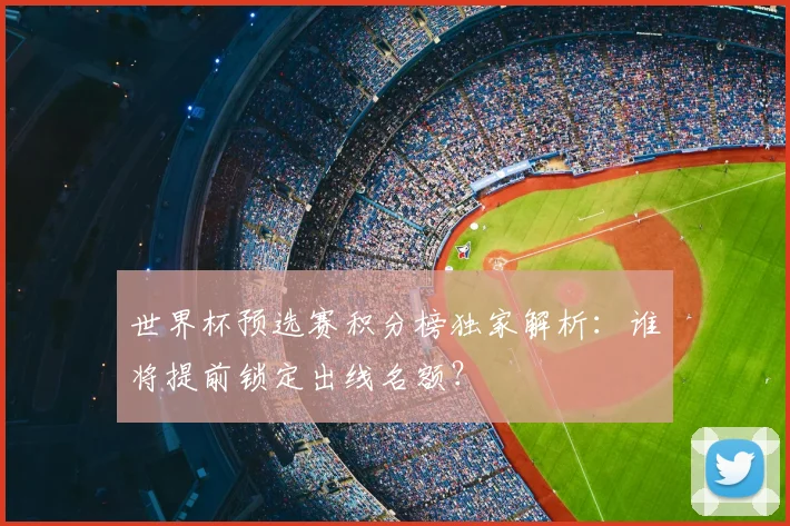 世界杯预选赛积分榜独家解析：谁将提前锁定出线名额？