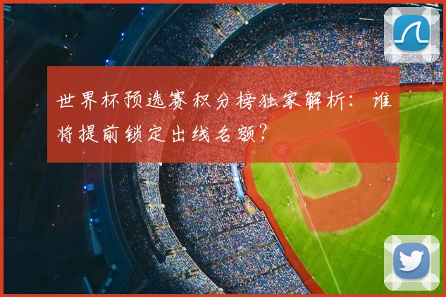 世界杯预选赛积分榜独家解析：谁将提前锁定出线名额？