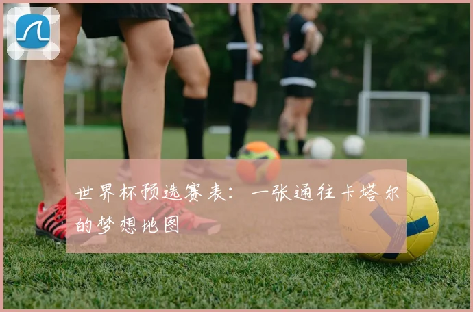 世界杯预选赛表：一张通往卡塔尔的梦想地图