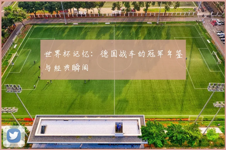 世界杯记忆：德国战车的冠军年鉴与经典瞬间