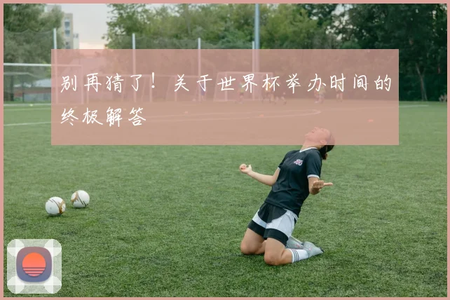 别再猜了!关于世界杯举办时间的终极解答