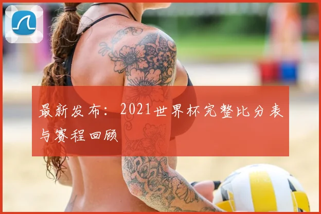 最新发布：2021世界杯完整比分表与赛程回顾