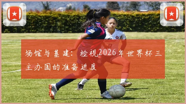 场馆与基建：检视2026年世界杯三主办国的准备进度