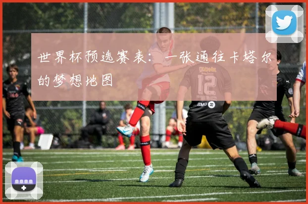 世界杯预选赛表：一张通往卡塔尔的梦想地图