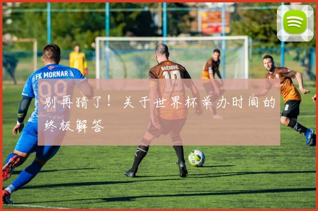 别再猜了!关于世界杯举办时间的终极解答