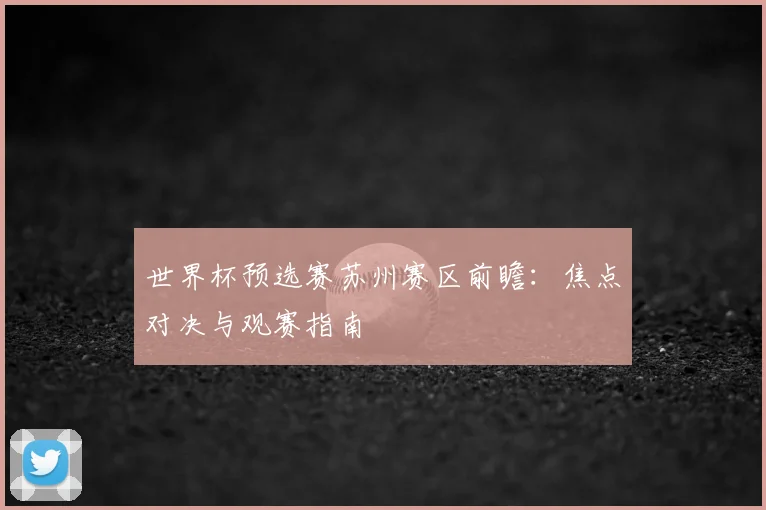 世界杯预选赛苏州赛区前瞻：焦点对决与观赛指南