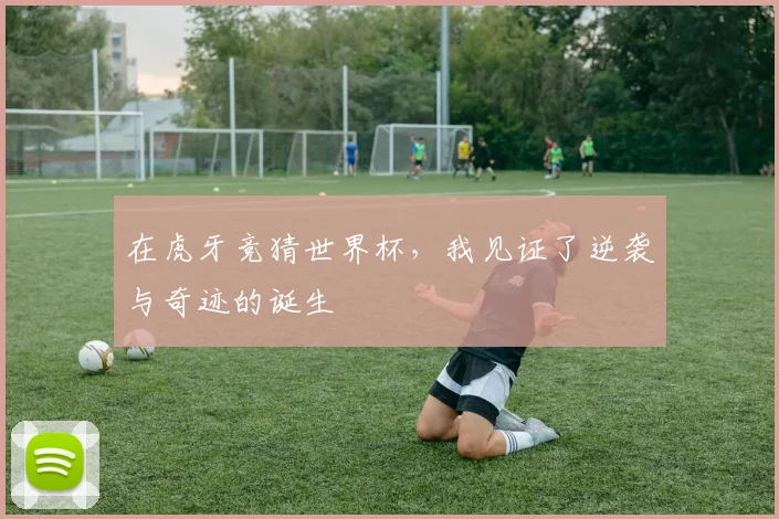 在虎牙竞猜世界杯，我见证了逆袭与奇迹的诞生