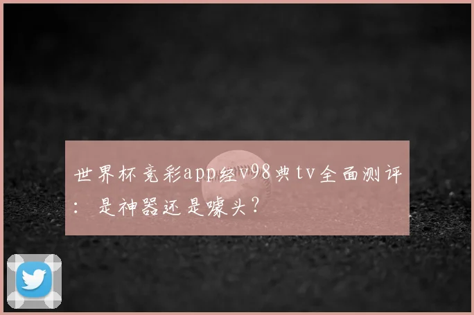 世界杯竞彩app经v98典tv全面测评：是神器还是噱头？