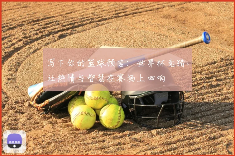 写下你的篮球预言：世界杯竞猜，让热情与智慧在赛场上回响