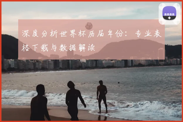 深度分析世界杯历届年份：专业表格下载与数据解读