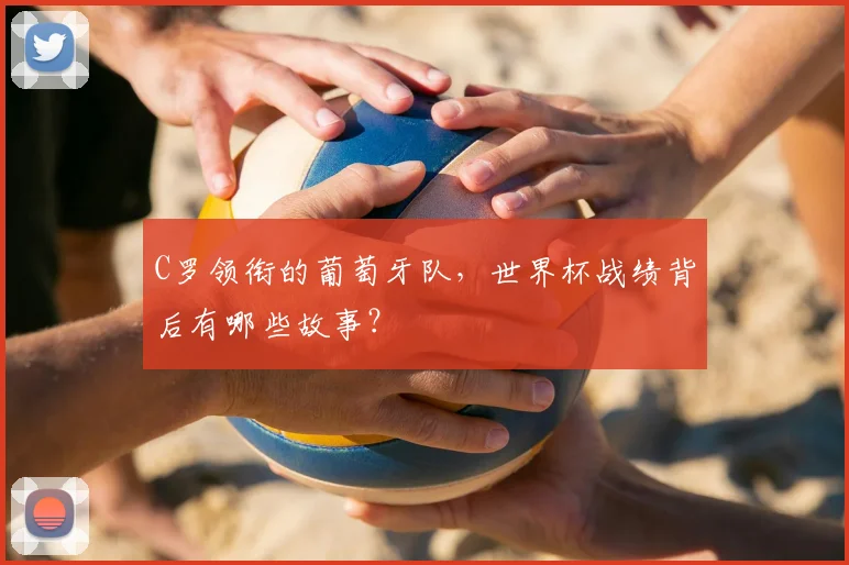 C罗领衔的葡萄牙队,世界杯战绩背后有哪些故事?