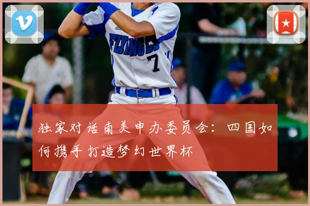 独家对话南美申办委员会:四国如何携手打造梦幻世界杯