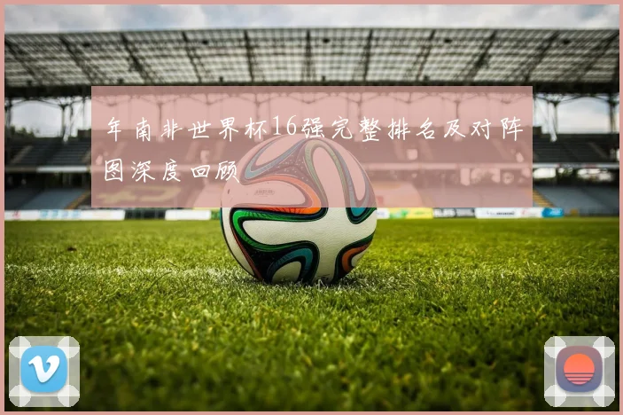 年南非世界杯16强完整排名及对阵图深度回顾