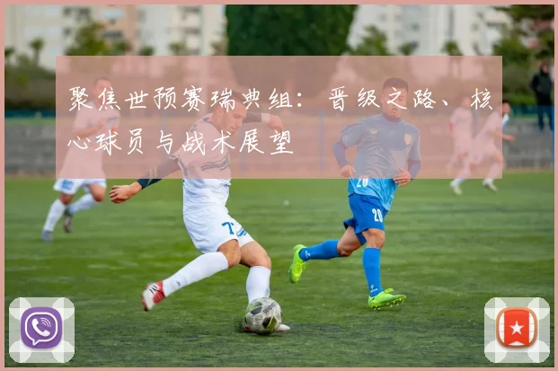 聚焦世预赛瑞典组：晋级之路、核心球员与战术展望