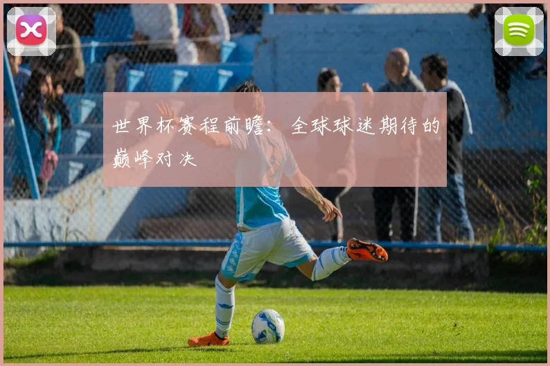 世界杯赛程前瞻：全球球迷期待的巅峰对决