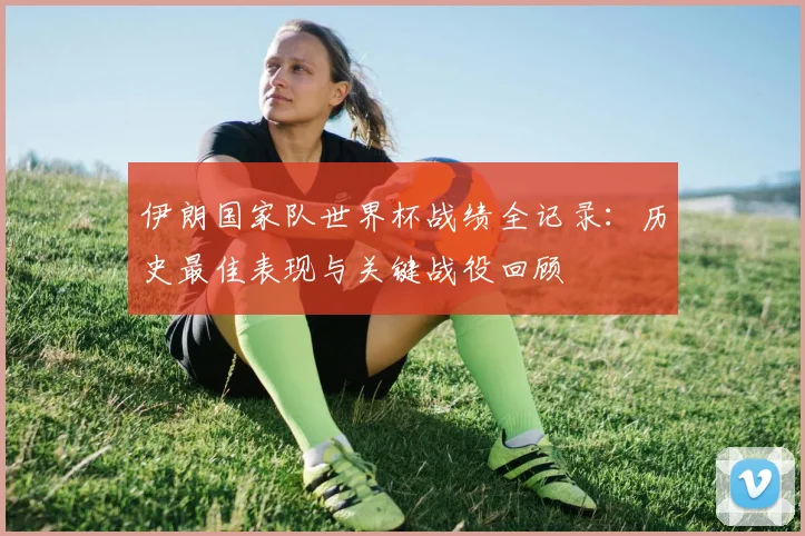 伊朗国家队世界杯战绩全记录：历史最佳表现与关键战役回顾