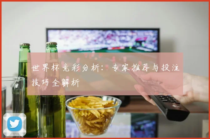 世界杯竞彩分析：专家推荐与投注技巧全解析